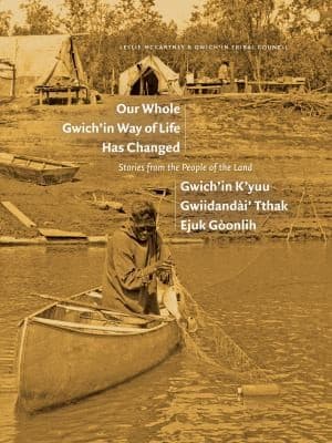 Cover of Our Whole Gwich'in Way of Life Has Changed / Gwich'in K'yuu Gwiidandài' Tthak Ejuk Gòonlih