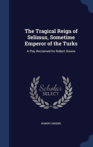 Cover of The Tragical Reign of Selimus, Sometime Emperor of the Turks: A Play Reclaimed for Robert Greene