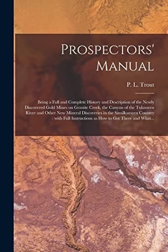 Cover of Prospectors' Manual [microform] : Being a Full and Complete History and Description of the Newly Discovered Gold Mines on Granite Creek, the Canyon of the Tulameen River and Other New Mineral Discoveries in the Similkameen Country