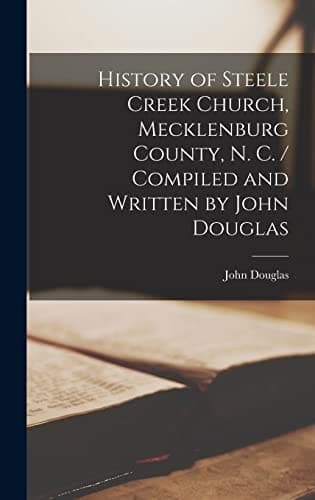 Cover of History of Steele Creek Church, Mecklenburg County, N. C. / Compiled and Written by John Douglas