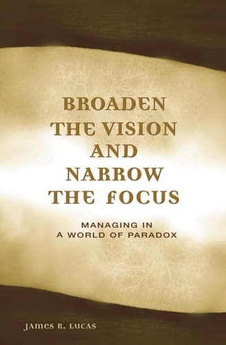 Cover of Broaden the Vision and Narrow the Focus Managing in a World of Paradox