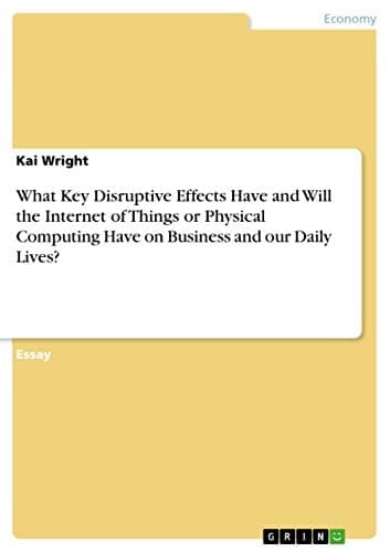 Cover of What Key Disruptive Effects Have and Will the Internet of Things or Physical Computing Have on Business and Our Daily Lives?